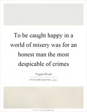To be caught happy in a world of misery was for an honest man the most despicable of crimes Picture Quote #1