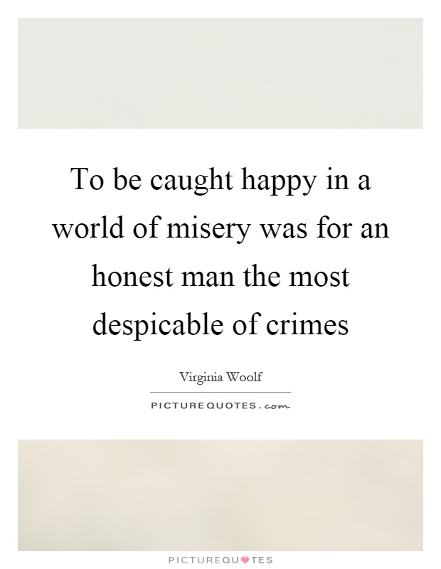 To be caught happy in a world of misery was for an honest man the most despicable of crimes Picture Quote #1