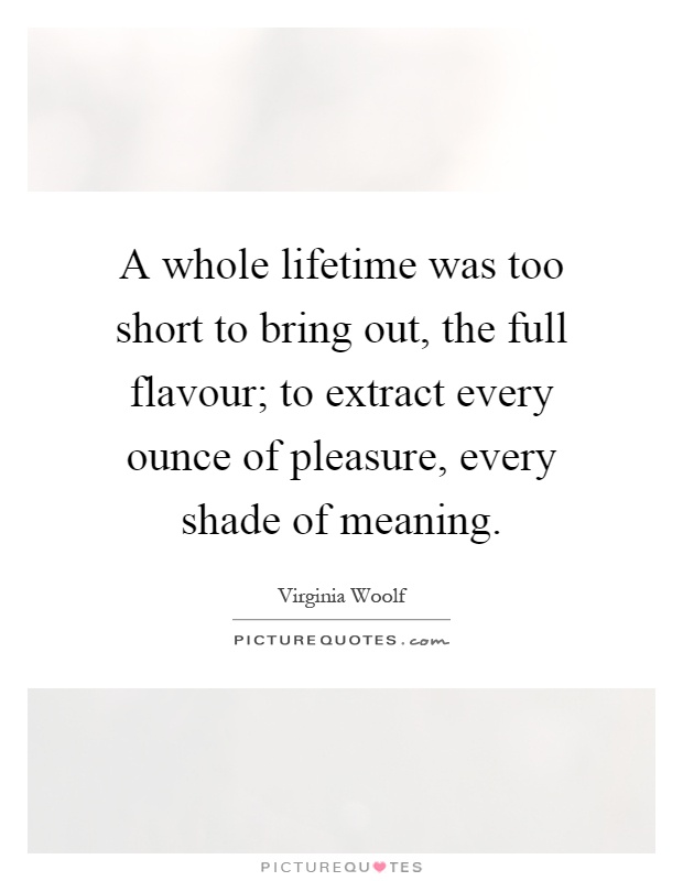 A whole lifetime was too short to bring out, the full flavour; to extract every ounce of pleasure, every shade of meaning Picture Quote #1