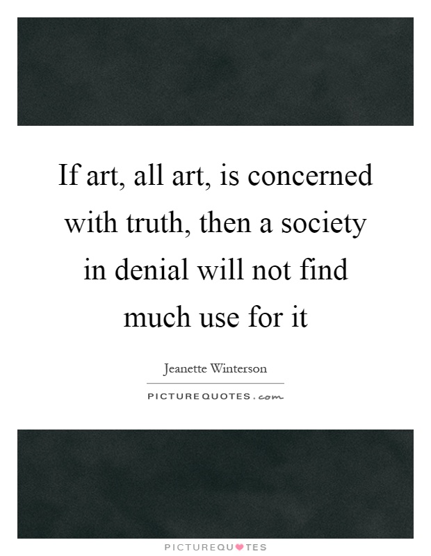 If art, all art, is concerned with truth, then a society in denial will not find much use for it Picture Quote #1