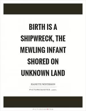 Birth is a shipwreck, the mewling infant shored on unknown land Picture Quote #1