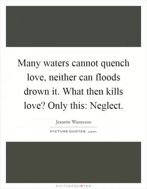 Many waters cannot quench love, neither can floods drown it. What then kills love? Only this: Neglect Picture Quote #1
