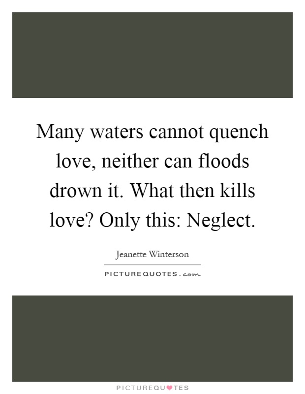 Many waters cannot quench love, neither can floods drown it. What then kills love? Only this: Neglect Picture Quote #1