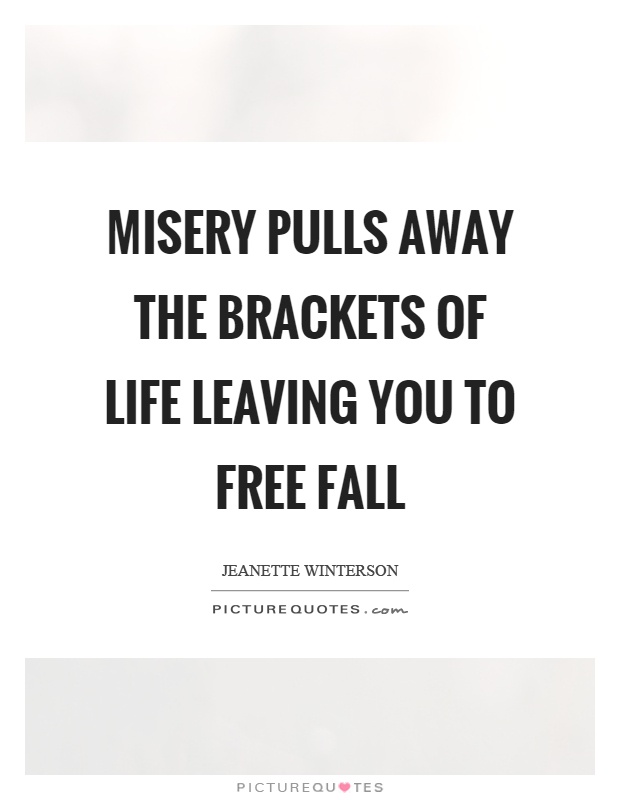 Misery pulls away the brackets of life leaving you to free fall Picture Quote #1