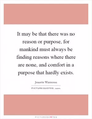 It may be that there was no reason or purpose, for mankind must always be finding reasons where there are none, and comfort in a purpose that hardly exists Picture Quote #1
