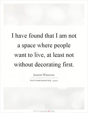 I have found that I am not a space where people want to live, at least not without decorating first Picture Quote #1