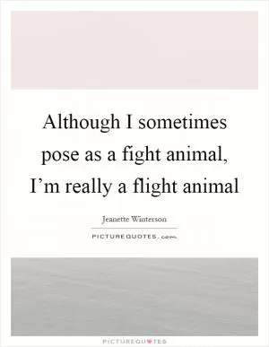 Although I sometimes pose as a fight animal, I’m really a flight animal Picture Quote #1