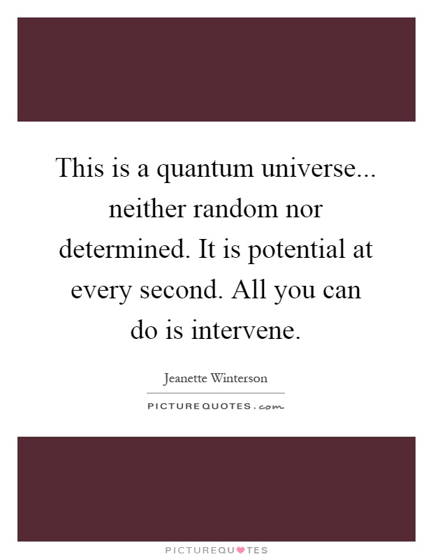 This is a quantum universe... neither random nor determined. It is potential at every second. All you can do is intervene Picture Quote #1