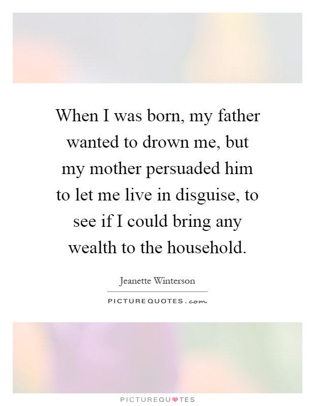 When I was born, my father wanted to drown me, but my mother persuaded him to let me live in disguise, to see if I could bring any wealth to the household Picture Quote #1