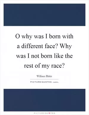 O why was I born with a different face? Why was I not born like the rest of my race? Picture Quote #1