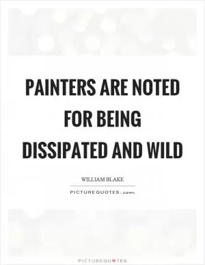 Painters are noted for being dissipated and wild Picture Quote #1