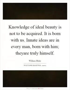 Knowledge of ideal beauty is not to be acquired. It is born with us. Innate ideas are in every man, born with him; theyare truly himself Picture Quote #1