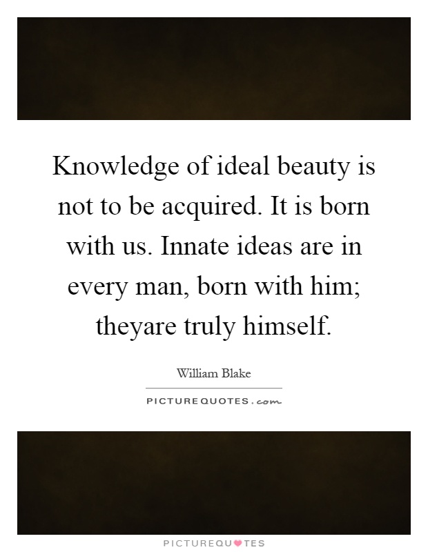 Knowledge of ideal beauty is not to be acquired. It is born with us. Innate ideas are in every man, born with him; theyare truly himself Picture Quote #1