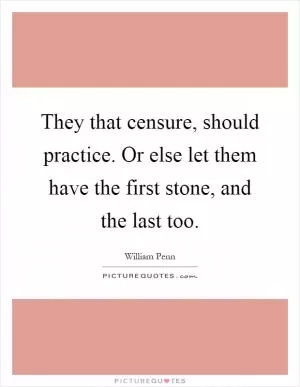 They that censure, should practice. Or else let them have the first stone, and the last too Picture Quote #1
