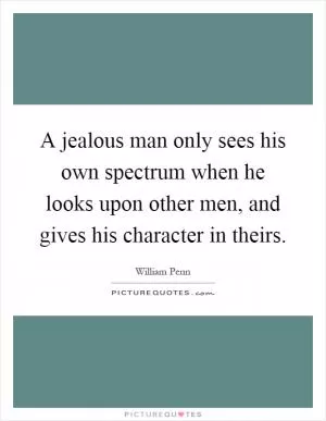 A jealous man only sees his own spectrum when he looks upon other men, and gives his character in theirs Picture Quote #1
