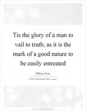 Tis the glory of a man to vail to truth; as it is the mark of a good nature to be easily entreated Picture Quote #1