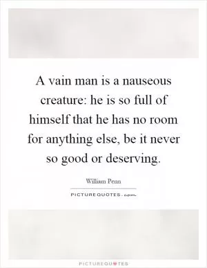A vain man is a nauseous creature: he is so full of himself that he has no room for anything else, be it never so good or deserving Picture Quote #1
