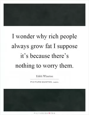 I wonder why rich people always grow fat I suppose it’s because there’s nothing to worry them Picture Quote #1