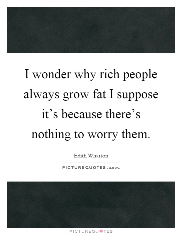 I wonder why rich people always grow fat I suppose it's because there's nothing to worry them Picture Quote #1