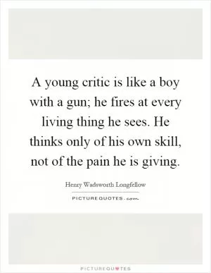A young critic is like a boy with a gun; he fires at every living thing he sees. He thinks only of his own skill, not of the pain he is giving Picture Quote #1
