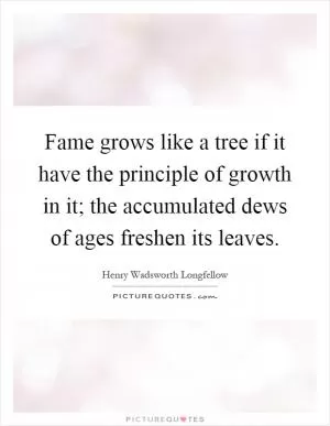 Fame grows like a tree if it have the principle of growth in it; the accumulated dews of ages freshen its leaves Picture Quote #1
