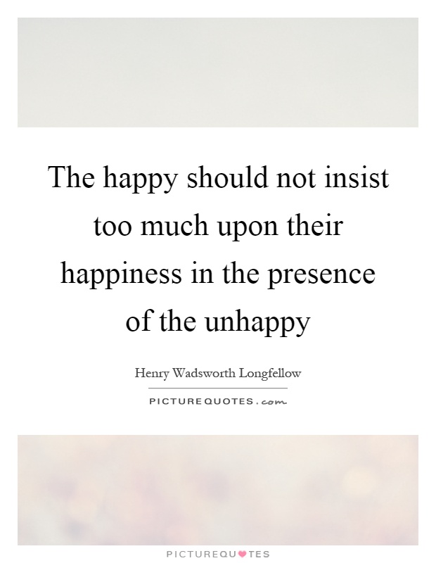 The happy should not insist too much upon their happiness in the presence of the unhappy Picture Quote #1