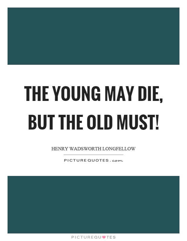 The young may die, but the old must! Picture Quote #1