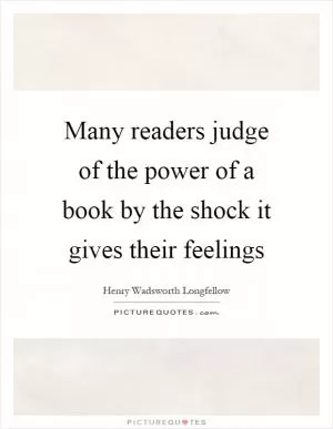 Many readers judge of the power of a book by the shock it gives their feelings Picture Quote #1