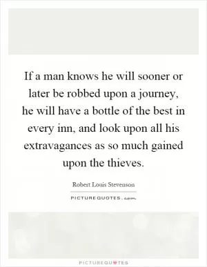 If a man knows he will sooner or later be robbed upon a journey, he will have a bottle of the best in every inn, and look upon all his extravagances as so much gained upon the thieves Picture Quote #1