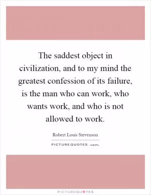 The saddest object in civilization, and to my mind the greatest confession of its failure, is the man who can work, who wants work, and who is not allowed to work Picture Quote #1