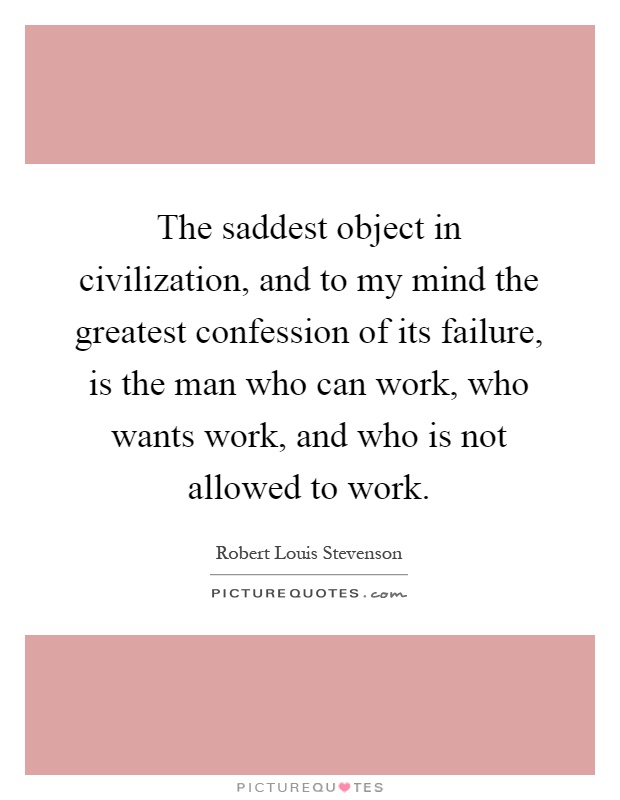 The saddest object in civilization, and to my mind the greatest confession of its failure, is the man who can work, who wants work, and who is not allowed to work Picture Quote #1