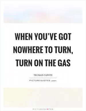 When you’ve got nowhere to turn, turn on the gas Picture Quote #1