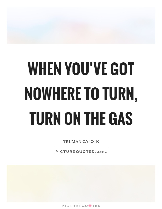 When you've got nowhere to turn, turn on the gas Picture Quote #1