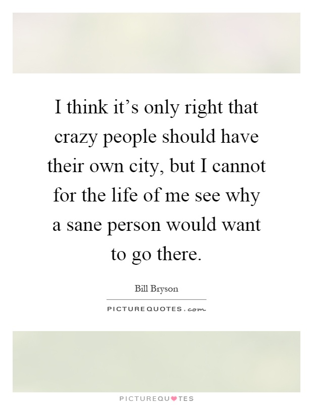 I think it's only right that crazy people should have their own city, but I cannot for the life of me see why a sane person would want to go there Picture Quote #1