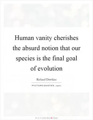 Human vanity cherishes the absurd notion that our species is the final goal of evolution Picture Quote #1