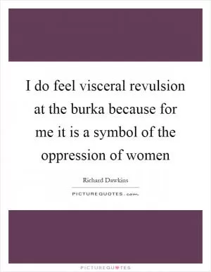 I do feel visceral revulsion at the burka because for me it is a symbol of the oppression of women Picture Quote #1