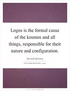 Logos is the formal cause of the kosmos and all things, responsible for their nature and configuration Picture Quote #1