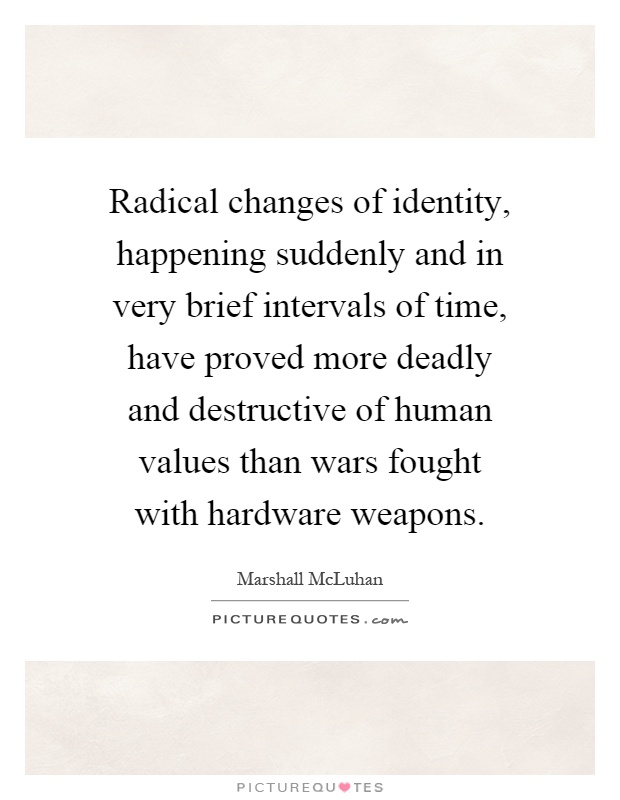 Radical changes of identity, happening suddenly and in very brief intervals of time, have proved more deadly and destructive of human values than wars fought with hardware weapons Picture Quote #1