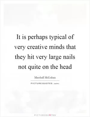 It is perhaps typical of very creative minds that they hit very large nails not quite on the head Picture Quote #1