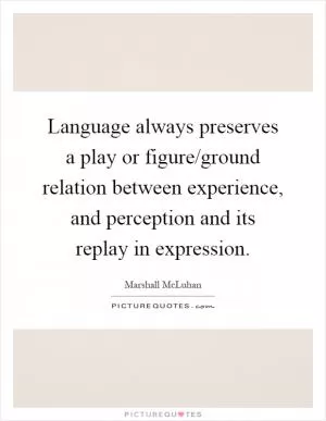 Language always preserves a play or figure/ground relation between experience, and perception and its replay in expression Picture Quote #1