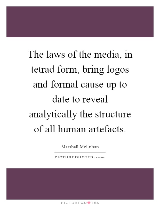 The laws of the media, in tetrad form, bring logos and formal cause up to date to reveal analytically the structure of all human artefacts Picture Quote #1