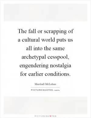 The fall or scrapping of a cultural world puts us all into the same archetypal cesspool, engendering nostalgia for earlier conditions Picture Quote #1