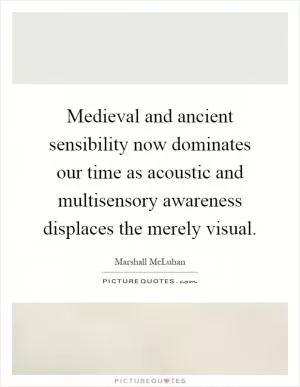 Medieval and ancient sensibility now dominates our time as acoustic and multisensory awareness displaces the merely visual Picture Quote #1