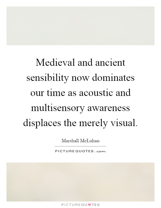 Medieval and ancient sensibility now dominates our time as acoustic and multisensory awareness displaces the merely visual Picture Quote #1