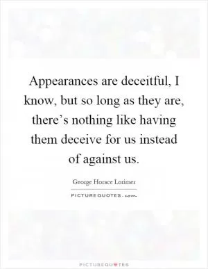 Appearances are deceitful, I know, but so long as they are, there’s nothing like having them deceive for us instead of against us Picture Quote #1