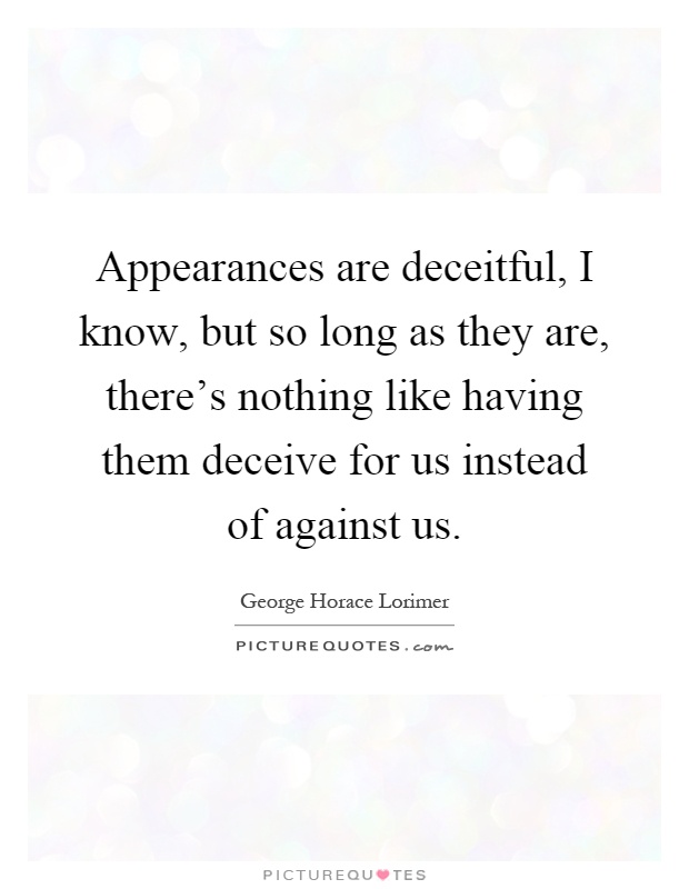 Appearances are deceitful, I know, but so long as they are, there's nothing like having them deceive for us instead of against us Picture Quote #1