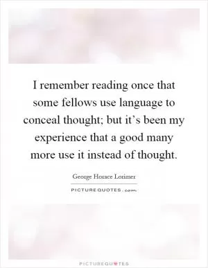 I remember reading once that some fellows use language to conceal thought; but it’s been my experience that a good many more use it instead of thought Picture Quote #1