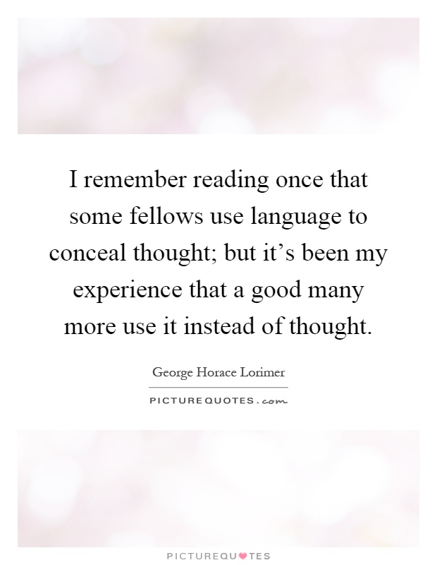 I remember reading once that some fellows use language to conceal thought; but it's been my experience that a good many more use it instead of thought Picture Quote #1