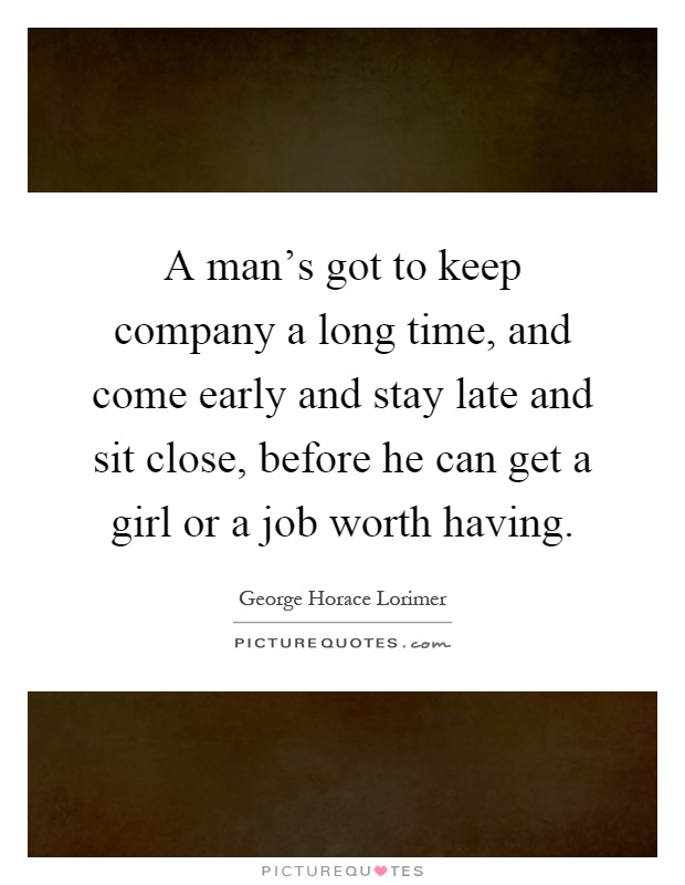 A man's got to keep company a long time, and come early and stay late and sit close, before he can get a girl or a job worth having Picture Quote #1