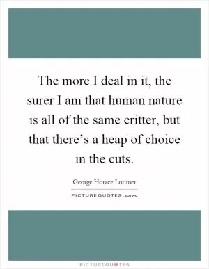 The more I deal in it, the surer I am that human nature is all of the same critter, but that there’s a heap of choice in the cuts Picture Quote #1